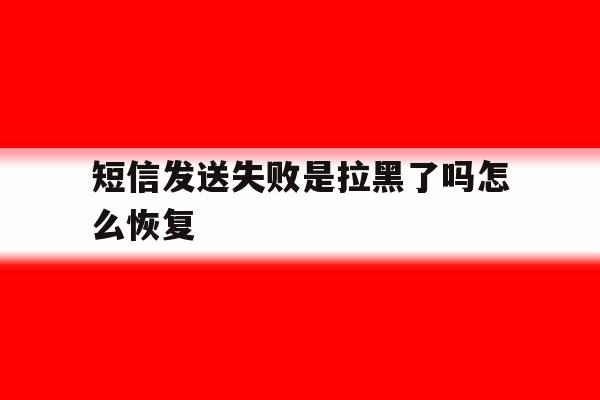 短信发送失败是拉黑了吗怎么恢复 短信发送失败是拉黑了吗怎么恢复
