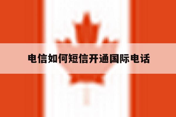 电信如何短信开通国际电话 电信如何短信开通国际电话