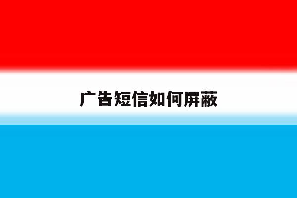 广告短信如何屏蔽 广告短信如何屏蔽