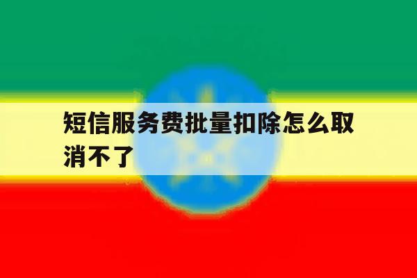 短信服务费批量扣除怎么取消不了 短信服务费批量扣除怎么取消不了