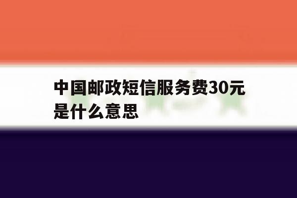中国邮政短信服务费30元是什么意思 中国邮政短信服务费30元是什么意思