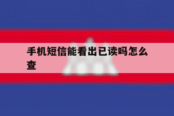 手机短信能看出已读吗怎么查 手机短信能看出已读吗怎么查