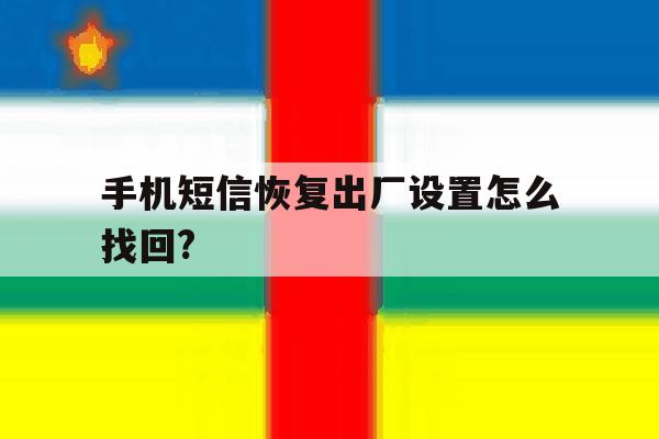 手机短信恢复出厂设置怎么找回? 手机短信恢复出厂设置怎么找回?