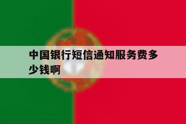 中国银行短信通知服务费多少钱啊 中国银行短信通知服务费多少钱啊