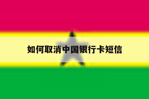 如何取消中国银行卡短信 如何取消中国银行卡短信