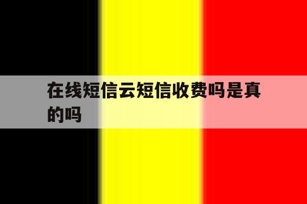 在线短信云短信收费吗是真的吗 在线短信云短信收费吗是真的吗