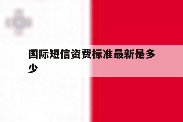 国际短信资费标准最新是多少 国际短信资费标准最新是多少