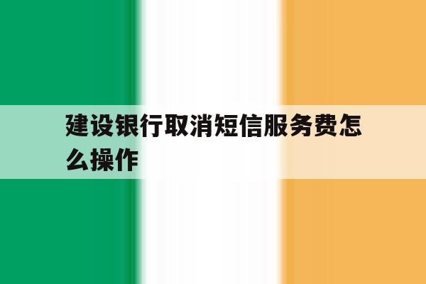 建设银行取消短信服务费怎么操作 建设银行取消短信服务费怎么操作