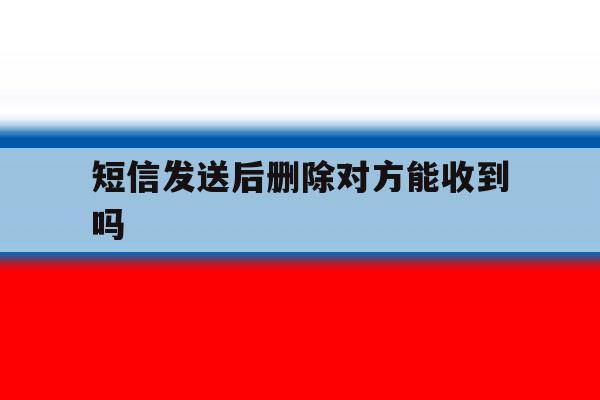 短信发送后删除对方能收到吗 短信发送后删除对方能收到吗