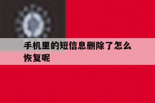 手机里的短信息删除了怎么恢复呢 手机里的短信息删除了怎么恢复呢