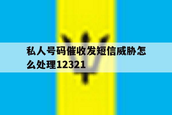 私人号码催收发短信威胁怎么处理12321 私人号码催收发短信威胁怎么处理12321