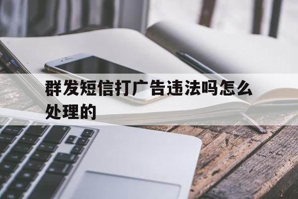 群发短信打广告违法吗怎么处理的 群发短信打广告违法吗怎么处理的