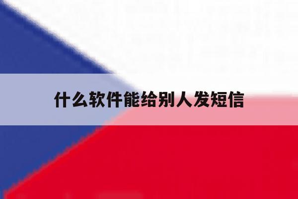 什么软件能给别人发短信 什么软件能给别人发短信