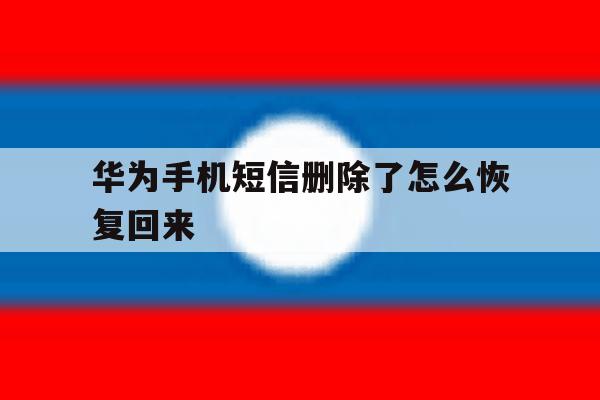华为手机短信删除了怎么恢复回来 华为手机短信删除了怎么恢复回来