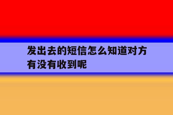 发出去的短信怎么知道对方有没有收到呢的简单介绍 发出去的短信怎么知道对方有没有收到呢的简单介绍