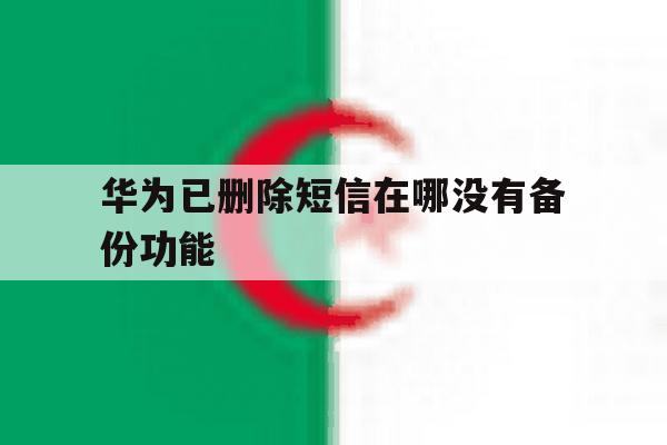 华为已删除短信在哪没有备份功能 华为已删除短信在哪没有备份功能