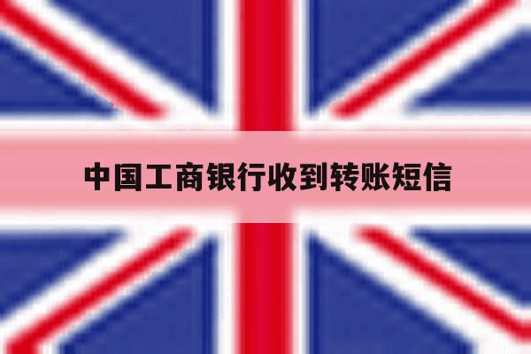 中国工商银行收到转账短信 中国工商银行收到转账短信
