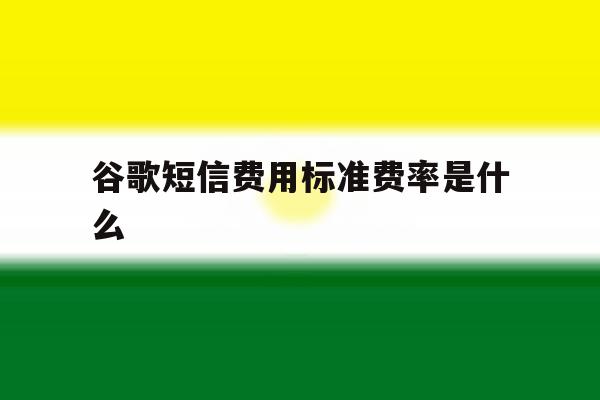 谷歌短信费用标准费率是什么 谷歌短信费用标准费率是什么