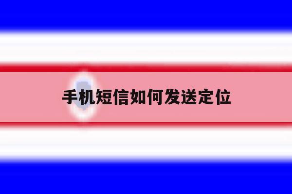 手机短信如何发送定位 手机短信如何发送定位