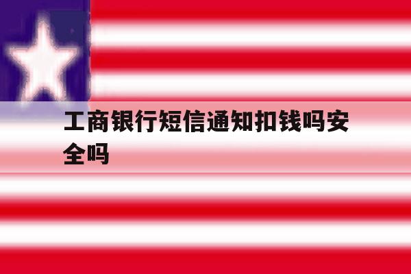 工商银行短信通知扣钱吗安全吗 工商银行短信通知扣钱吗安全吗