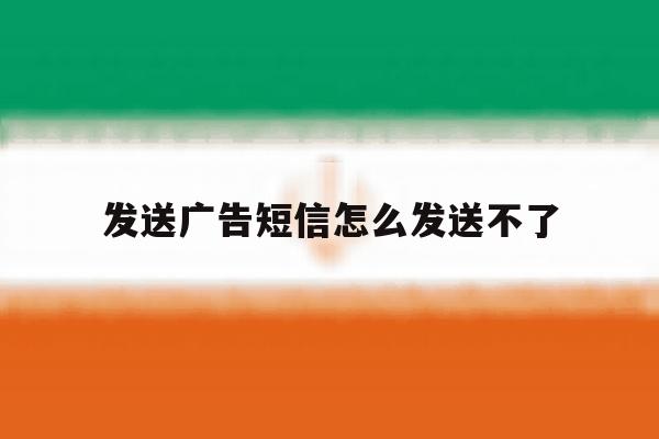 发送广告短信怎么发送不了 发送广告短信怎么发送不了