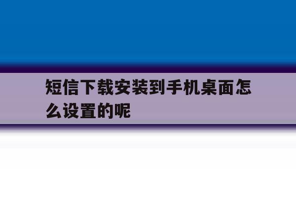 短信下载安装到手机桌面怎么设置的呢的简单介绍 短信下载安装到手机桌面怎么设置的呢的简单介绍