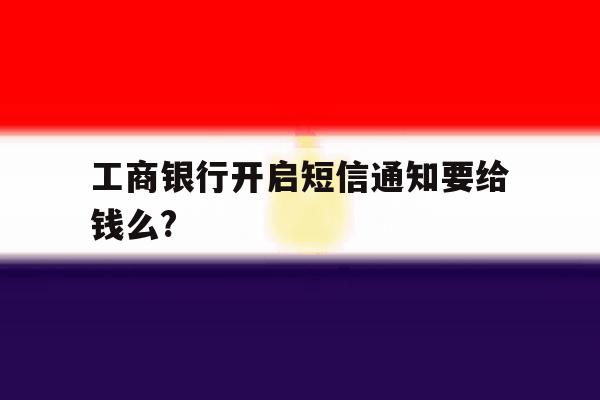 工商银行开启短信通知要给钱么? 工商银行开启短信通知要给钱么?