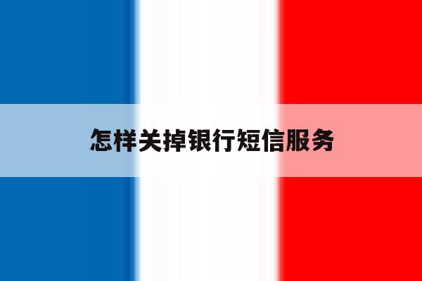 怎样关掉银行短信服务 怎样关掉银行短信服务