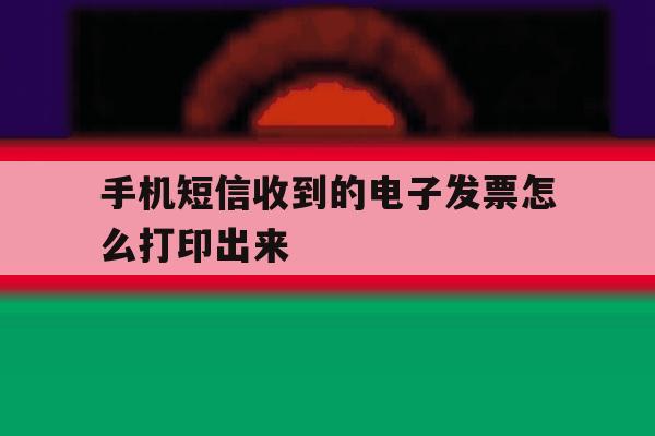 手机短信收到的电子发票怎么打印出来 手机短信收到的电子发票怎么打印出来