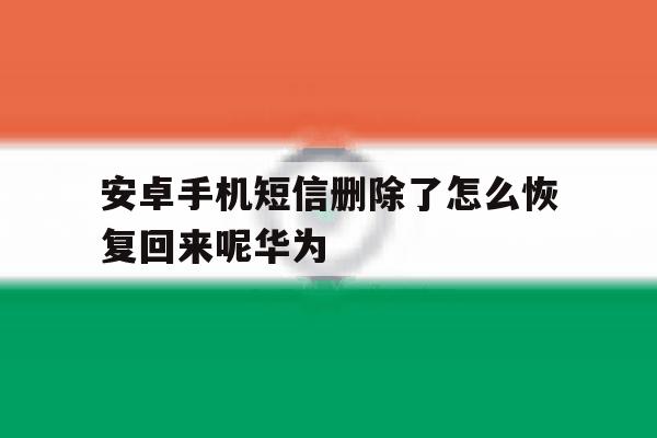 安卓手机短信删除了怎么恢复回来呢华为的简单介绍 安卓手机短信删除了怎么恢复回来呢华为的简单介绍