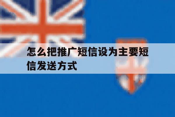 怎么把推广短信设为主要短信发送方式 怎么把推广短信设为主要短信发送方式