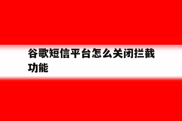 谷歌短信平台怎么关闭拦截功能 谷歌短信平台怎么关闭拦截功能