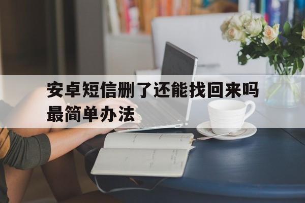 安卓短信删了还能找回来吗最简单办法 安卓短信删了还能找回来吗最简单办法