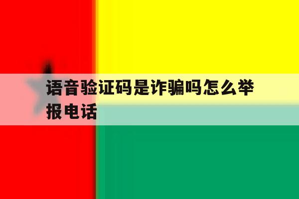 语音验证码是诈骗吗怎么举报电话 语音验证码是诈骗吗怎么举报电话