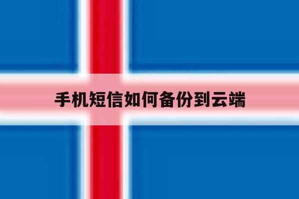 手机短信如何备份到云端 手机短信如何备份到云端