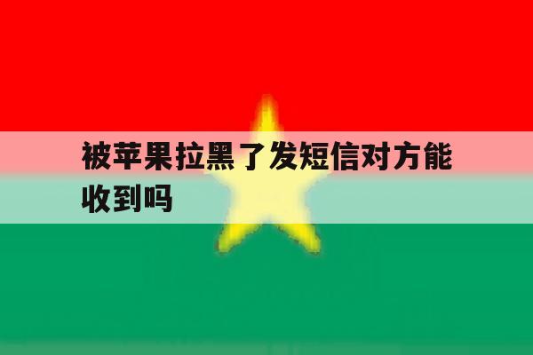 被苹果拉黑了发短信对方能收到吗 被苹果拉黑了发短信对方能收到吗