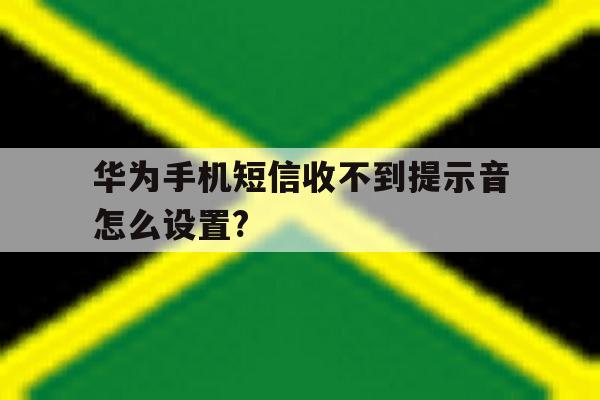 华为手机短信收不到提示音怎么设置?的简单介绍 华为手机短信收不到提示音怎么设置?的简单介绍