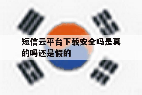 短信云平台下载安全吗是真的吗还是假的 短信云平台下载安全吗是真的吗还是假的