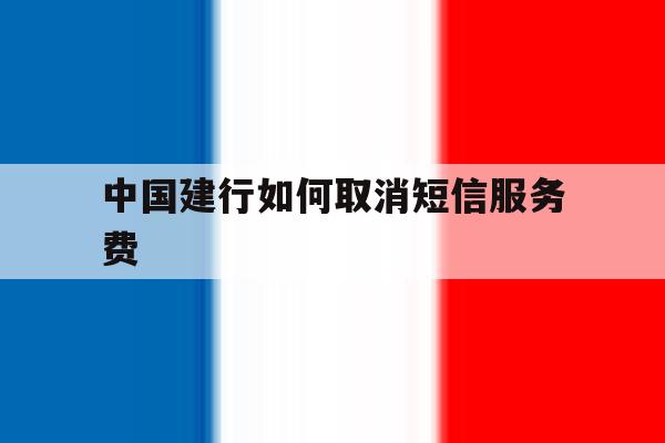中国建行如何取消短信服务费 中国建行如何取消短信服务费