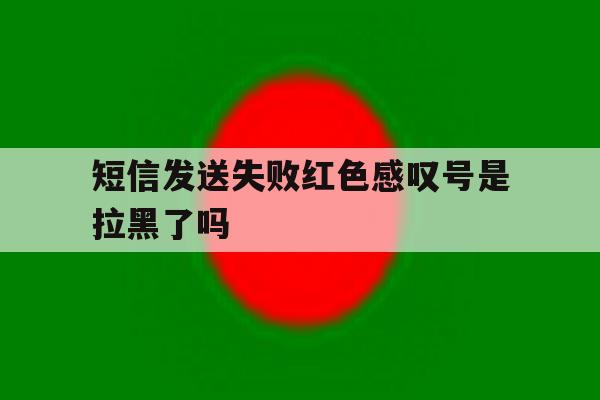 短信发送失败红色感叹号是拉黑了吗 短信发送失败红色感叹号是拉黑了吗