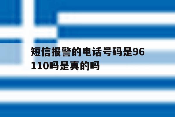 短信报警的电话号码是96110吗是真的吗 短信报警的电话号码是96110吗是真的吗