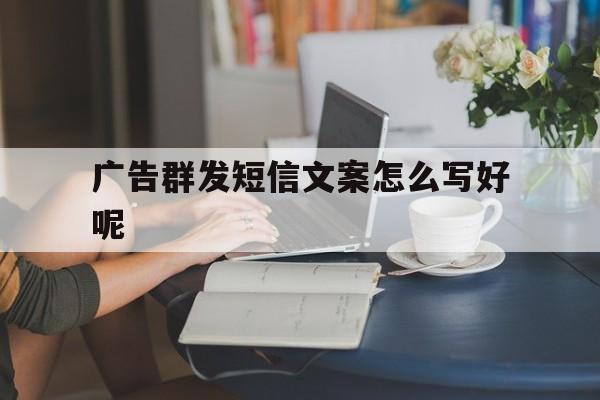 广告群发短信文案怎么写好呢 广告群发短信文案怎么写好呢