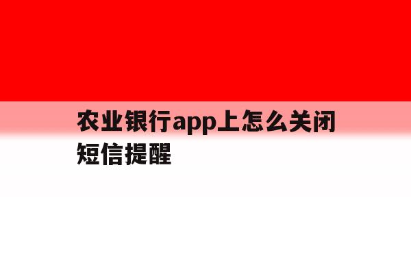 农业银行app上怎么关闭短信提醒 农业银行app上怎么关闭短信提醒