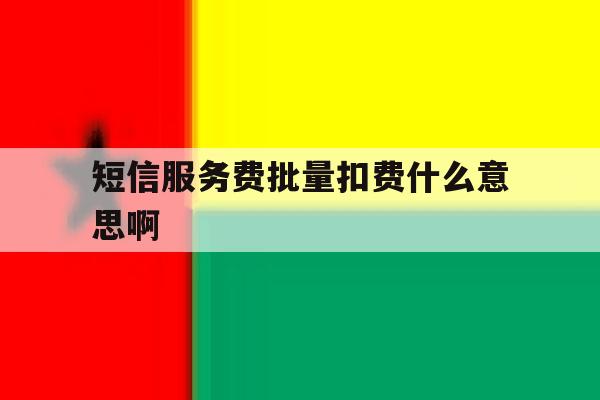 短信服务费批量扣费什么意思啊 短信服务费批量扣费什么意思啊