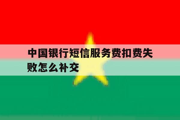 中国银行短信服务费扣费失败怎么补交 中国银行短信服务费扣费失败怎么补交