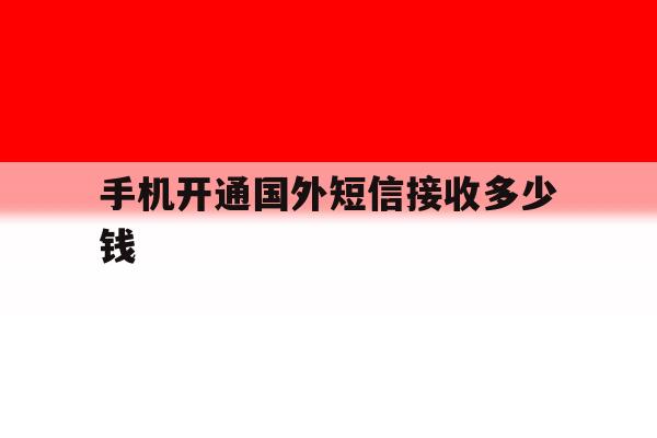 手机开通国外短信接收多少钱 手机开通国外短信接收多少钱