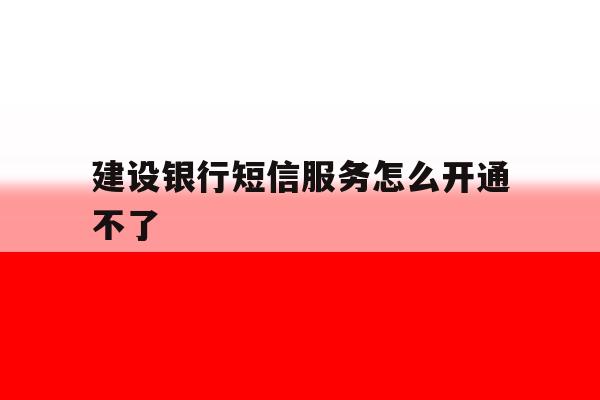 建设银行短信服务怎么开通不了 建设银行短信服务怎么开通不了