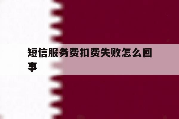 短信服务费扣费失败怎么回事 短信服务费扣费失败怎么回事