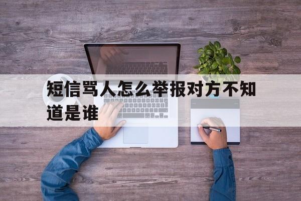 短信骂人怎么举报对方不知道是谁 短信骂人怎么举报对方不知道是谁
