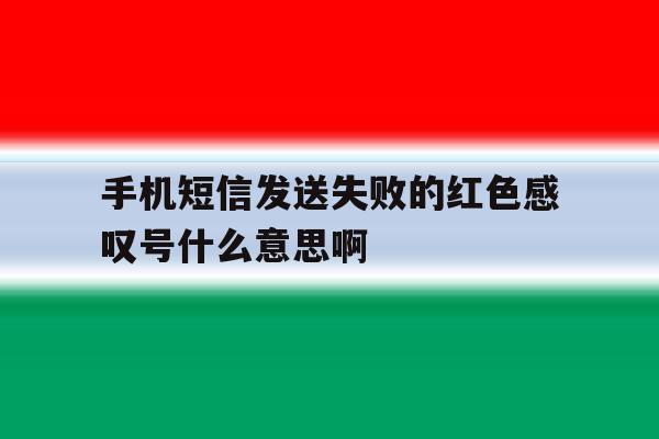 手机短信发送失败的红色感叹号什么意思啊 手机短信发送失败的红色感叹号什么意思啊